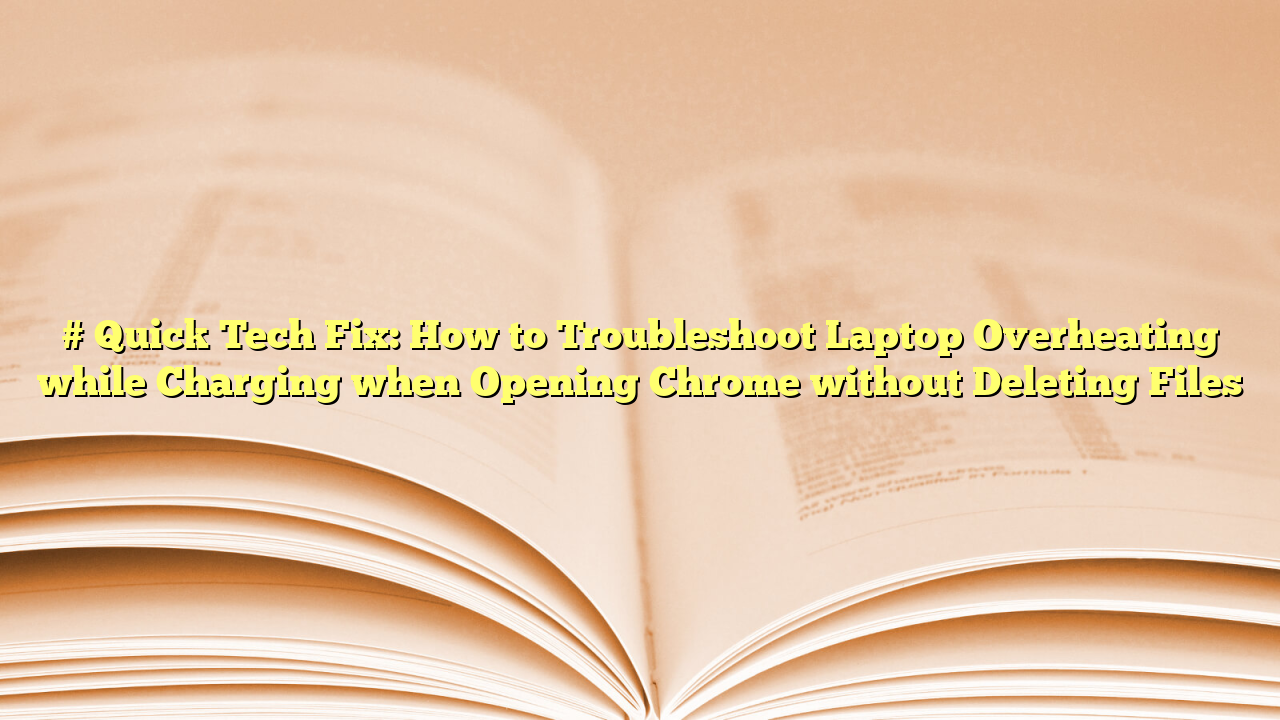 # Quick Tech Fix: How to Troubleshoot Laptop Overheating while Charging when Opening Chrome without Deleting Files