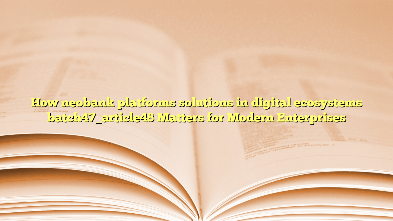 How neobank platforms solutions in digital ecosystems batch47_article48 Matters for Modern Enterprises
